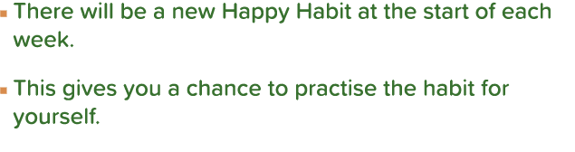 n  There will be a new Happy Habit at the start of each week  n  This gives you a chance to practise the habit for yo   