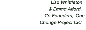 Lisa Whittleton & Emma Alford, Co-Founders, One Change Project CIC